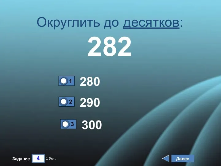 4 Задание Округлить до десятков: 282 280 290 Далее 1 бал. 300