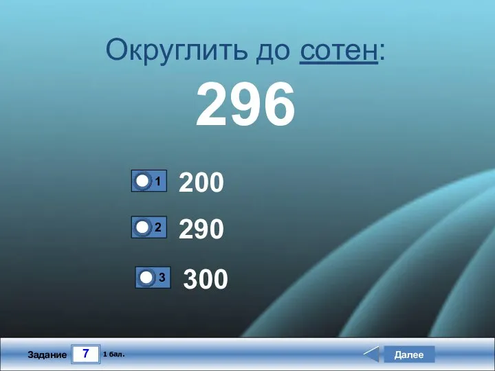 7 Задание Округлить до сотен: 296 200 290 Далее 1 бал. 300