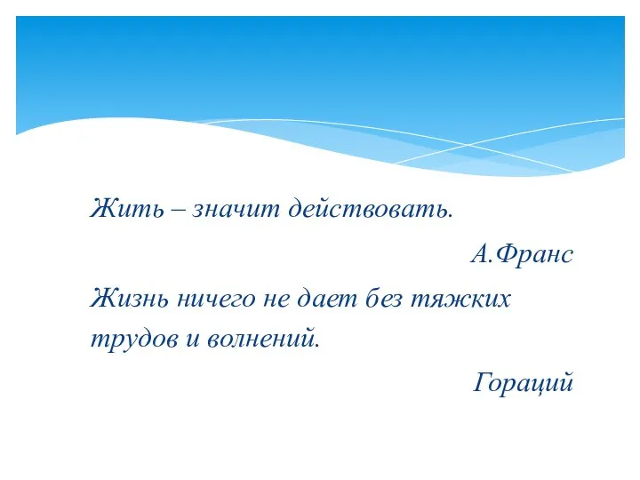 Жить – значит действовать. А.Франс Жизнь ничего не дает без тяжких трудов и волнений. Гораций