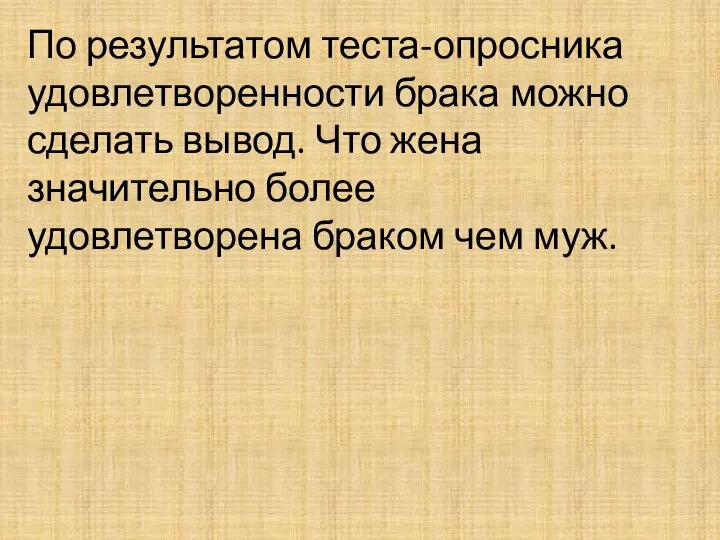 По результатом теста-опросника удовлетворенности брака можно сделать вывод. Что жена значительно более удовлетворена браком чем муж.