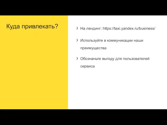 Куда привлекать? На лендинг: https://taxi.yandex.ru/business/ Используйте в коммуникации наши преимущества Обозначьте выгоду для пользователей сервиса