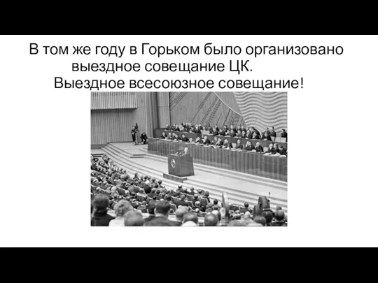 В том же году в Горьком было организовано выездное совещание ЦК. Выездное всесоюзное совещание!