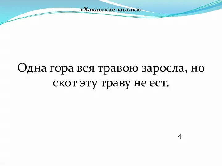 «Хакасские загадки» Одна гора вся травою заросла, но скот эту траву не ест. 4