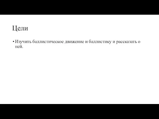 Цели Изучить баллистическое движение и баллистику и рассказать о ней.