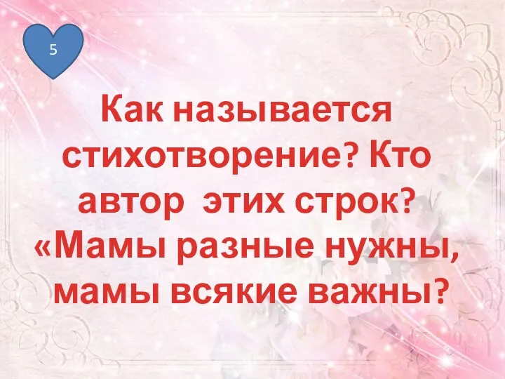 5 Как называется стихотворение? Кто автор этих строк? «Мамы разные нужны, мамы всякие важны?