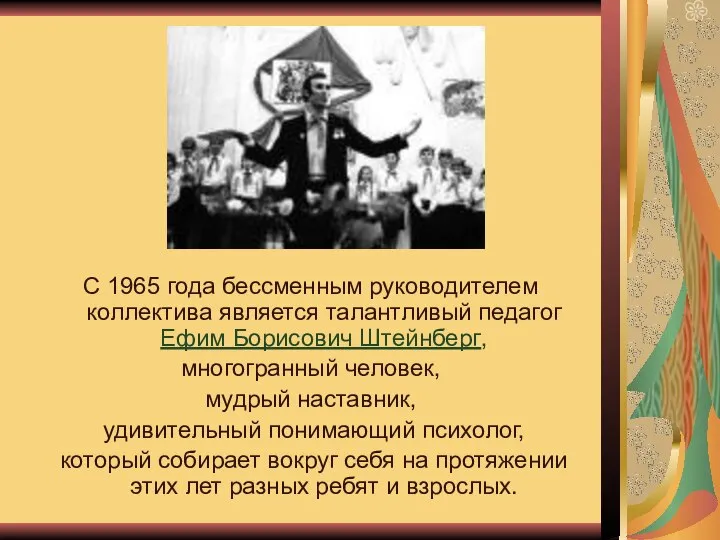 С 1965 года бессменным руководителем коллектива является талантливый педагог Ефим Борисович Штейнберг,