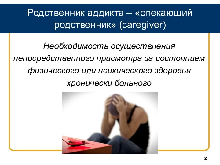 Родственник аддикта – «опекающий родственник» (caregiver) Необходимость осуществления непосредственного присмотра за состоянием