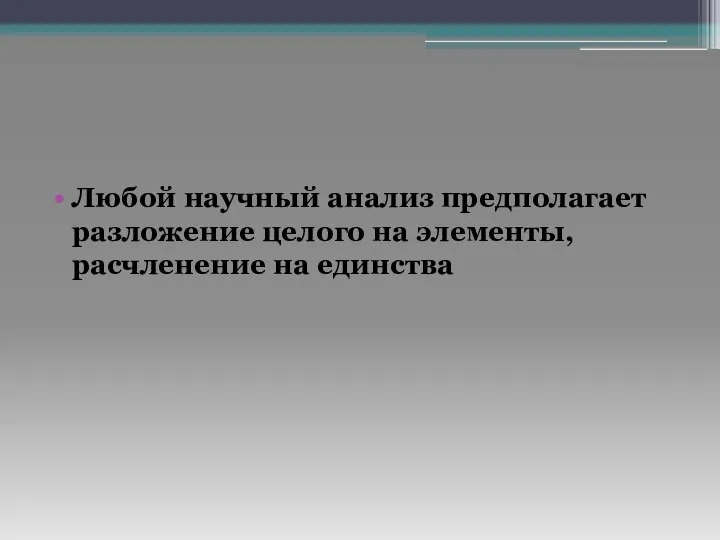 Любой научный анализ предполагает разложение целого на элементы, расчленение на единства