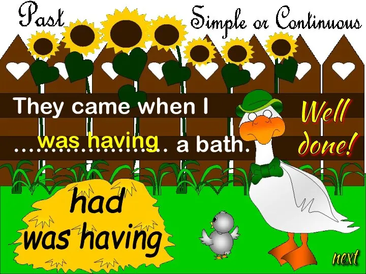 next They came when I ………………… a bath. was having was having had Well done!