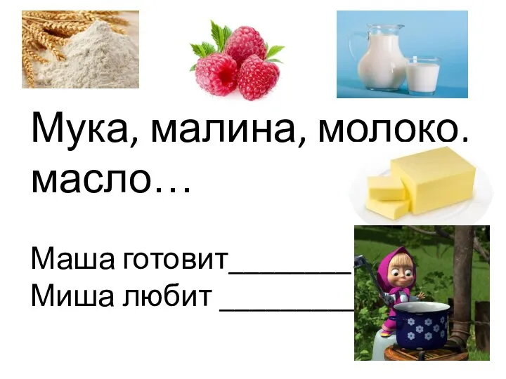 Мука, малина, молоко, масло… Маша готовит________. Миша любит _________.