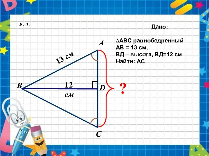 13 см Дано: ∆АВС равнобедренный АВ = 13 см, ВД – высота,