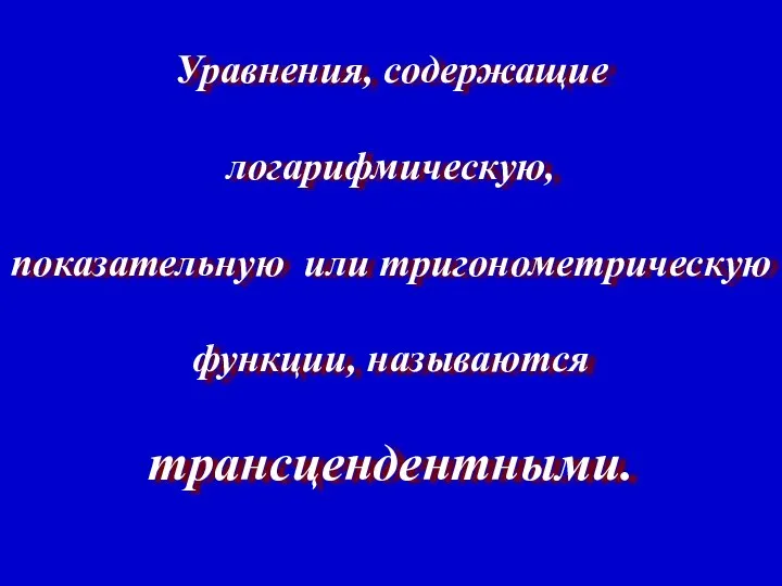 Уравнения, содержащие логарифмическую, показательную или тригонометрическую функции, называются трансцендентными.