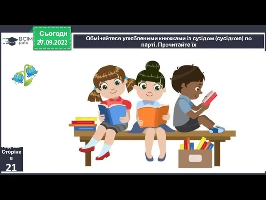 27.09.2022 Сьогодні Обміняйтеся улюбленими книжками із сусідом (сусідкою) по парті. Прочитайте їх Підручник. Сторінка 21