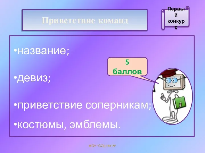 Приветствие команд название; девиз; приветствие соперникам; костюмы, эмблемы. МОУ "СОШ № 59" 5 баллов Первый конкурс