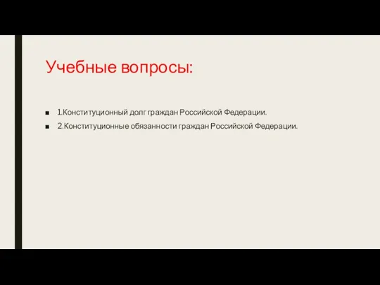 Учебные вопросы: 1.Конституционный долг граждан Российской Федерации. 2.Конституционные обязанности граждан Российской Федерации.