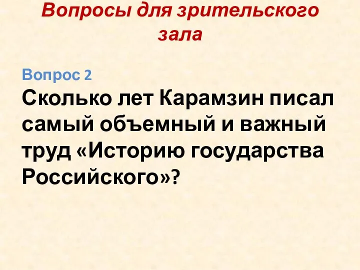 Вопросы для зрительского зала Вопрос 2 Сколько лет Карамзин писал самый объемный