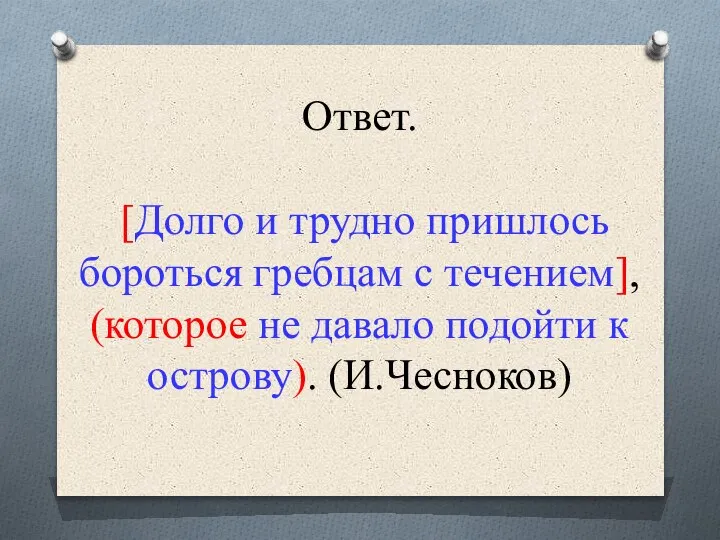 Ответ. [Долго и трудно пришлось бороться гребцам с течением], (которое не давало подойти к острову). (И.Чесноков)