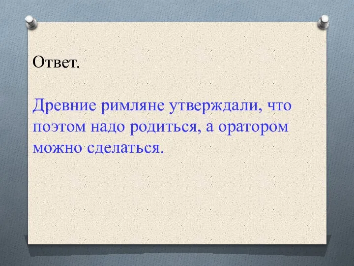 Ответ. Древние римляне утверждали, что поэтом надо родиться, а оратором можно сделаться.