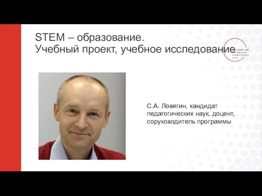 STEM – образование. Учебный проект, учебное исследование С.А. Ловягин, кандидат педагогических наук, доцент, соруководитель программы