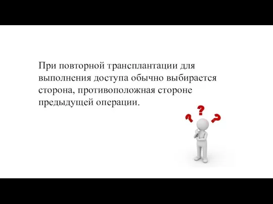 При повторной трансплантации для выполнения доступа обычно выбирается сторона, противоположная стороне предыдущей операции.