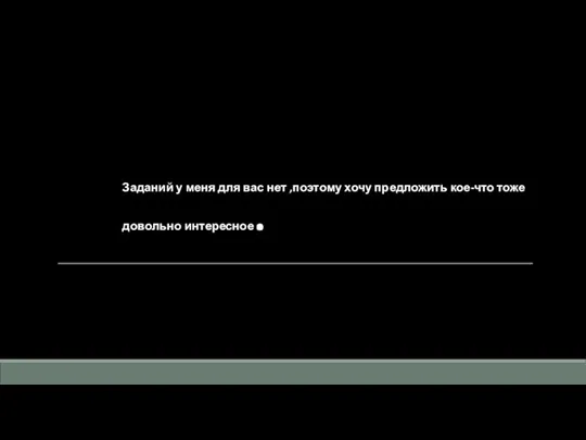 Заданий у меня для вас нет ,поэтому хочу предложить кое-что тоже довольно интересное.