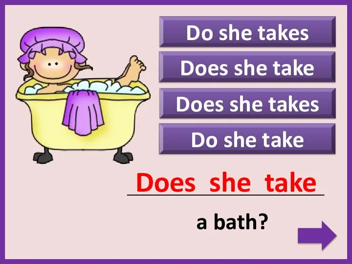 Do she takes Does she takes Does she take _____________________________________________ a bath?