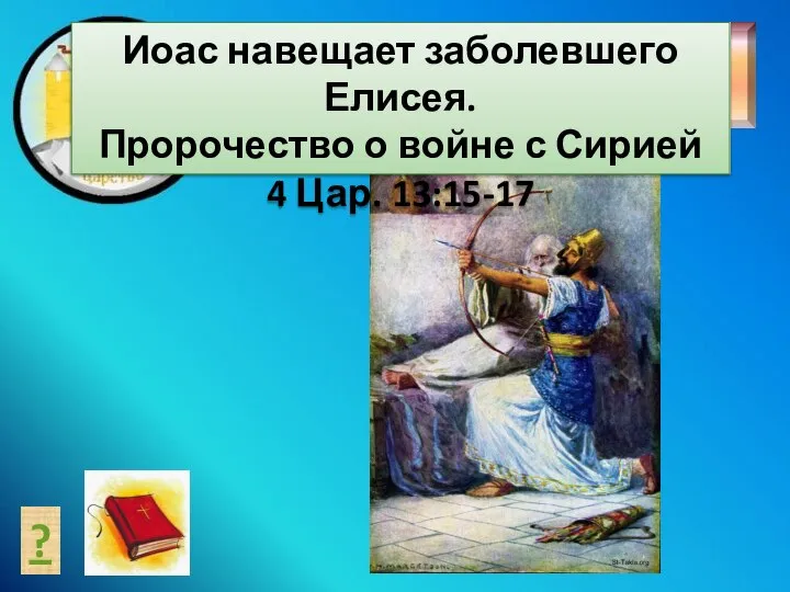 ? Расскажи историю Иоас навещает заболевшего Елисея. Пророчество о войне с Сирией 4 Цар. 13:15-17