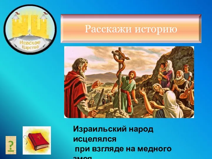 ? Израильский народ исцелялся при взгляде на медного змея Чис 21:6-9 Расскажи историю