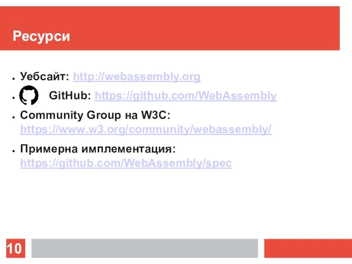Ресурси Уебсайт: http://webassembly.org GitHub: https://github.com/WebAssembly Community Group на W3C: https://www.w3.org/community/webassembly/ Примерна имплементация: https://github.com/WebAssembly/spec