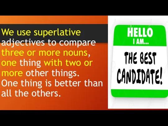We use superlative adjectives to compare three or more nouns, one thing