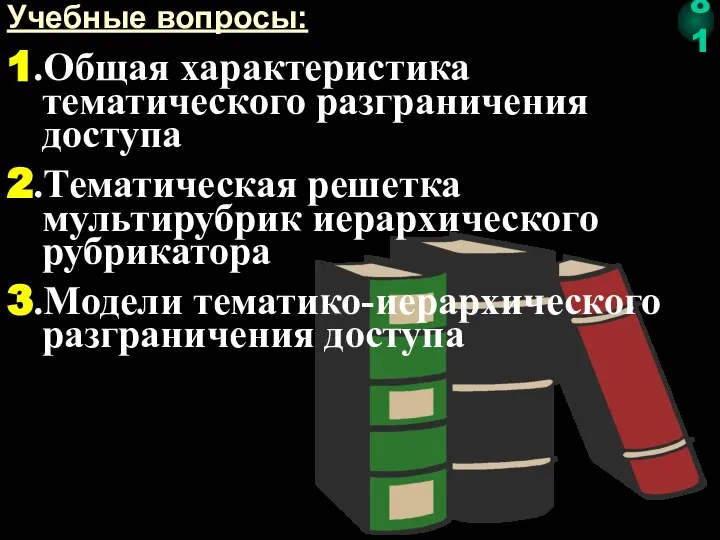 Учебные вопросы: 1.Общая характеристика тематического разграничения доступа 2.Тематическая решетка мультирубрик иерархического рубрикатора 3.Модели тематико-иерархического разграничения доступа