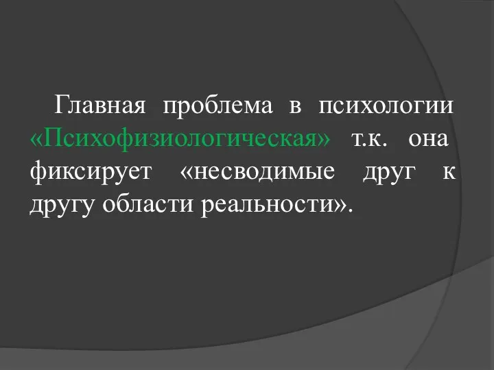 Главная проблема в психологии «Психофизиологическая» т.к. она фиксирует «несводимые друг к другу области реальности».