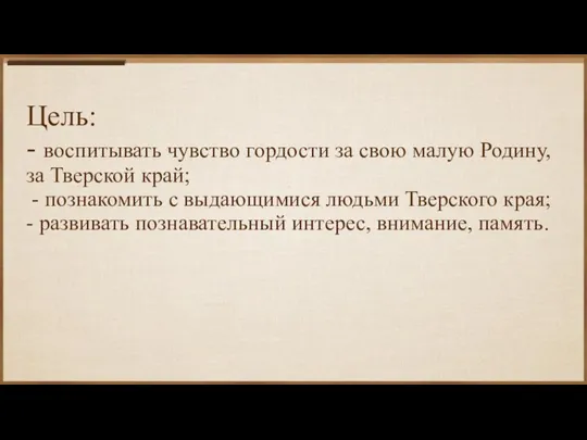 Цель: - воспитывать чувство гордости за свою малую Родину, за Тверской край;