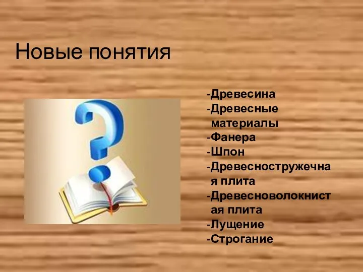 Новые понятия Древесина Древесные материалы Фанера Шпон Древесностружечная плита Древесноволокнистая плита Лущение Строгание