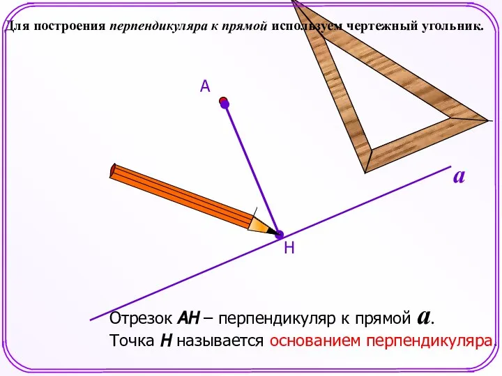 Для построения перпендикуляра к прямой используем чертежный угольник. Н А Отрезок АН