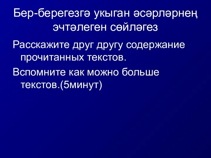 Бер-берегезгә укыган әсәрләрнең эчтәлеген сөйләгез Расскажите друг другу содержание прочитанных текстов. Вспомните как можно больше текстов.(5минут)