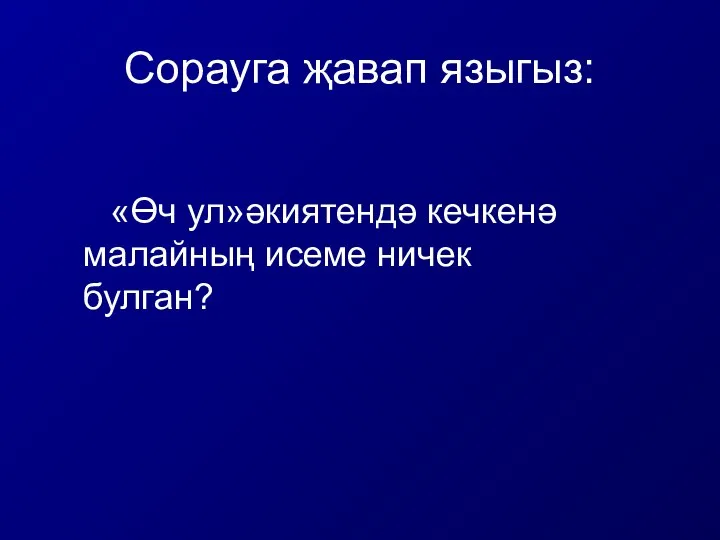 Сорауга җавап языгыз: «Өч ул»әкиятендә кечкенә малайның исеме ничек булган?