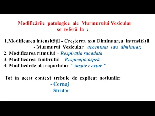 Modificările patologice ale Murmurului Vezicular se referă la : 1.Modificarea intensității -