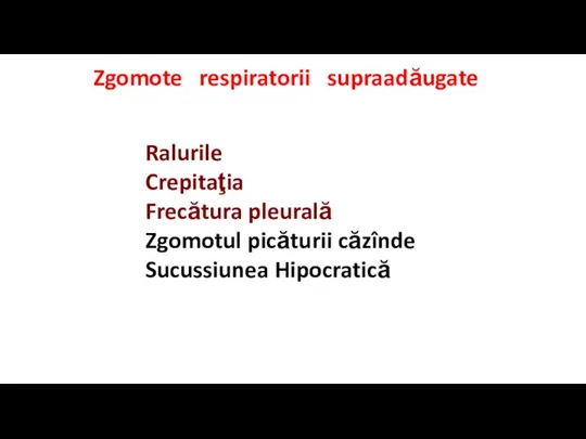 Zgomote respiratorii supraadăugate Ralurile Crepitaţia Frecătura pleurală Zgomotul picăturii căzînde Sucussiunea Hipocratică