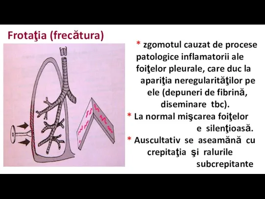 Frotaţia (frecătura) pleurală * zgomotul cauzat de procese patologice inflamatorii ale foiţelor