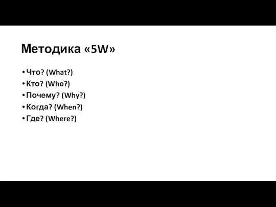 Методика «5W» Что? (What?) Кто? (Who?) Почему? (Why?) Когда? (When?) Где? (Where?)