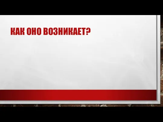 КАК ОНО ВОЗНИКАЕТ?