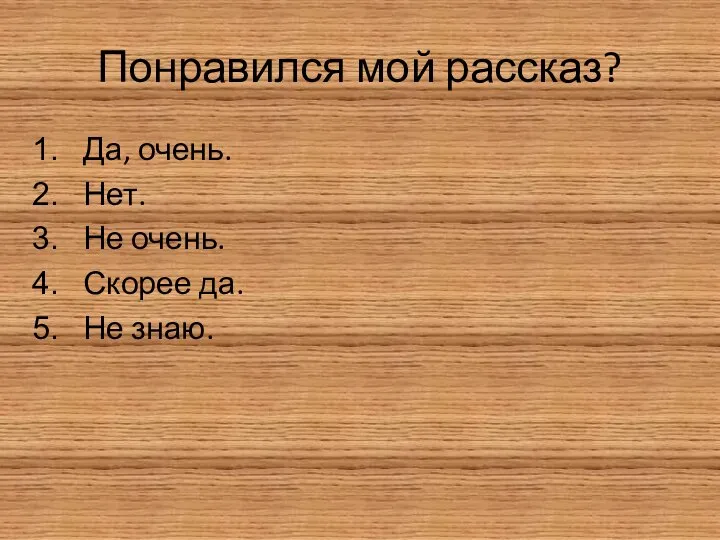 Понравился мой рассказ? Да, очень. Нет. Не очень. Скорее да. Не знаю.