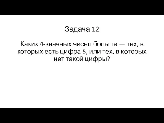 Задача 12 Каких 4-значных чисел больше — тех, в которых есть цифра