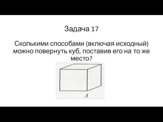 Задача 17 Сколькими способами (включая исходный) можно повернуть куб, поставив его на то же место?