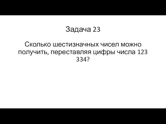 Задача 23 Сколько шестизначных чисел можно получить, переставляя цифры числа 123 334?