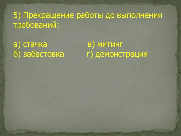 5) Прекращение работы до выполнения требований: а) стачка в) митинг б) забастовка г) демонстрация