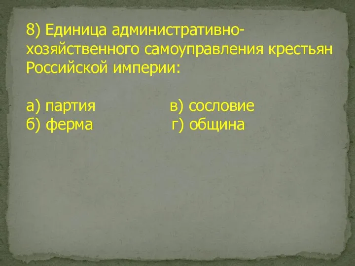 8) Единица административно-хозяйственного самоуправления крестьян Российской империи: а) партия в) сословие б) ферма г) община