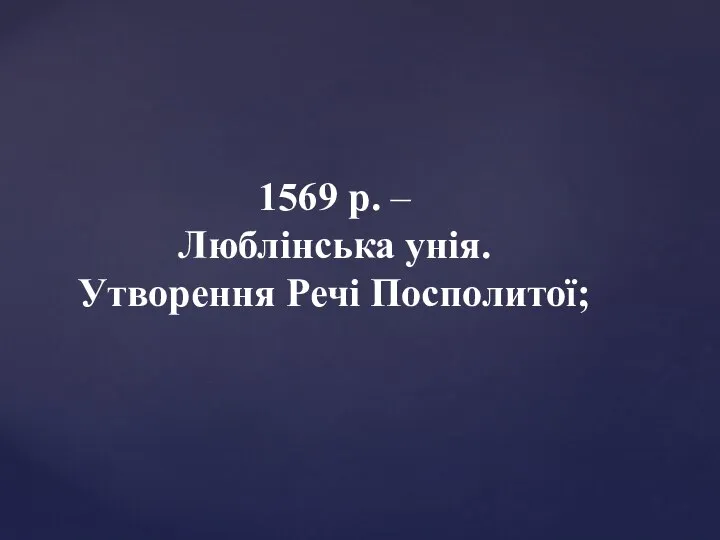 1569 р. – Люблінська унія. Утворення Речі Посполитої;