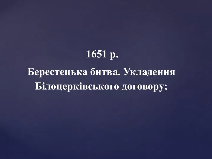 1651 р. Берестецька битва. Укладення Білоцерківського договору;